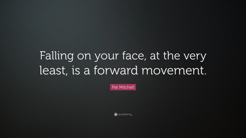 Pat Mitchell Quote: “Falling on your face, at the very least, is a forward movement.”