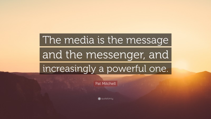 Pat Mitchell Quote: “The media is the message and the messenger, and increasingly a powerful one.”