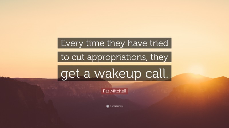 Pat Mitchell Quote: “Every time they have tried to cut appropriations, they get a wakeup call.”