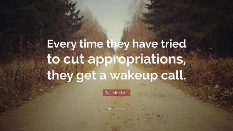 Pat Mitchell Quote: “Every time they have tried to cut appropriations, they get a wakeup call.”