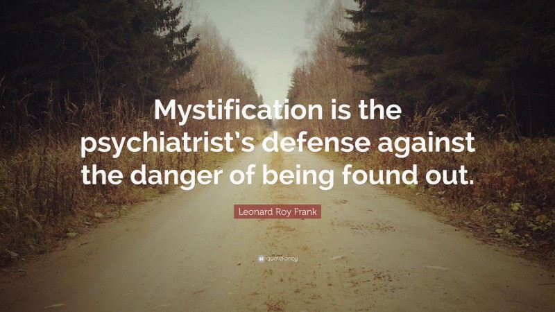 Leonard Roy Frank Quote: “Mystification is the psychiatrist’s defense against the danger of being found out.”