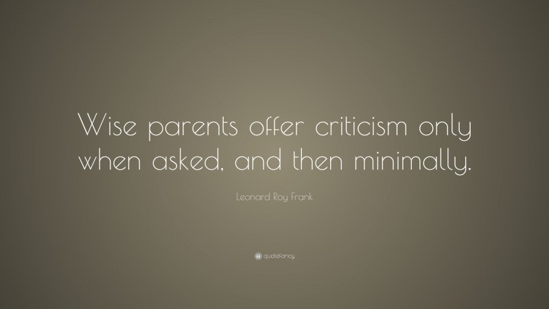 Leonard Roy Frank Quote: “Wise parents offer criticism only when asked, and then minimally.”