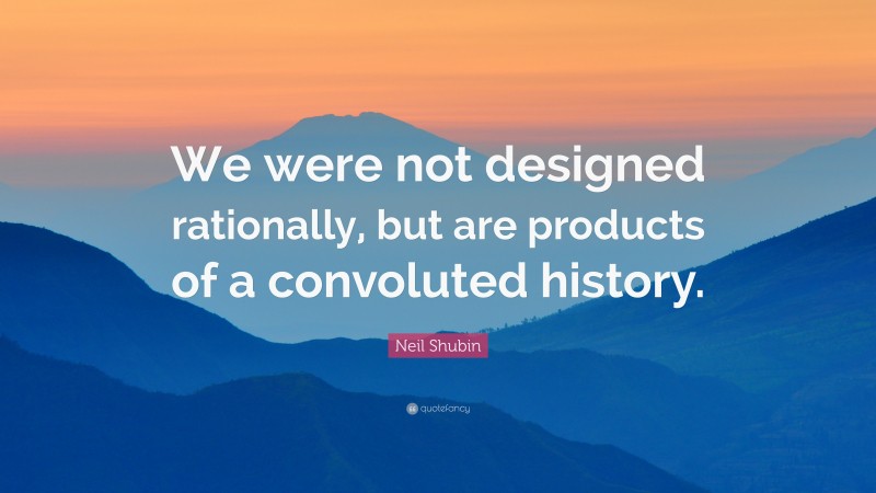 Neil Shubin Quote: “We were not designed rationally, but are products of a convoluted history.”