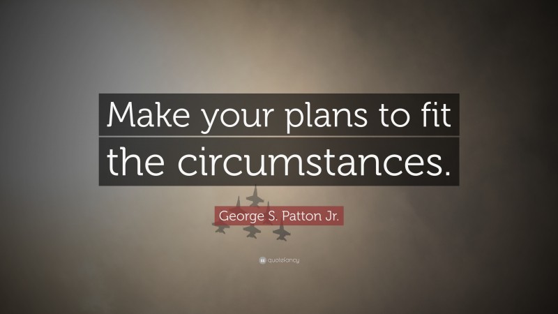 George S. Patton Jr. Quote: “Make your plans to fit the circumstances.”