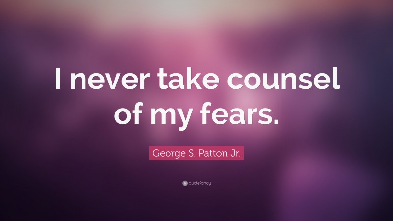 George S. Patton Jr. Quote: “I never take counsel of my fears.”