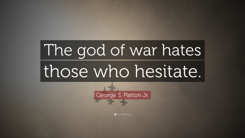 George S. Patton Jr. Quote: “The god of war hates those who hesitate.”