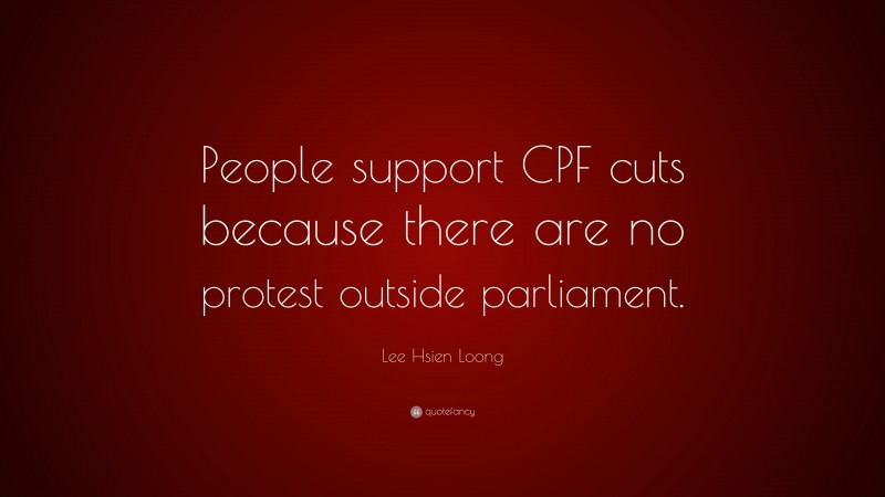 Lee Hsien Loong Quote: “People support CPF cuts because there are no protest outside parliament.”