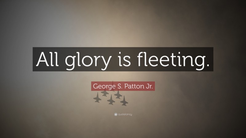 George S. Patton Jr. Quote: “All glory is fleeting.”