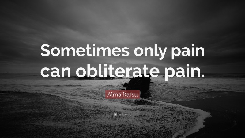 Alma Katsu Quote: “Sometimes only pain can obliterate pain.”