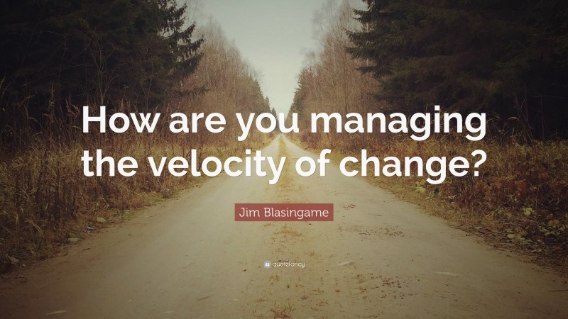 Jim Blasingame Quote: “How are you managing the velocity of change?”