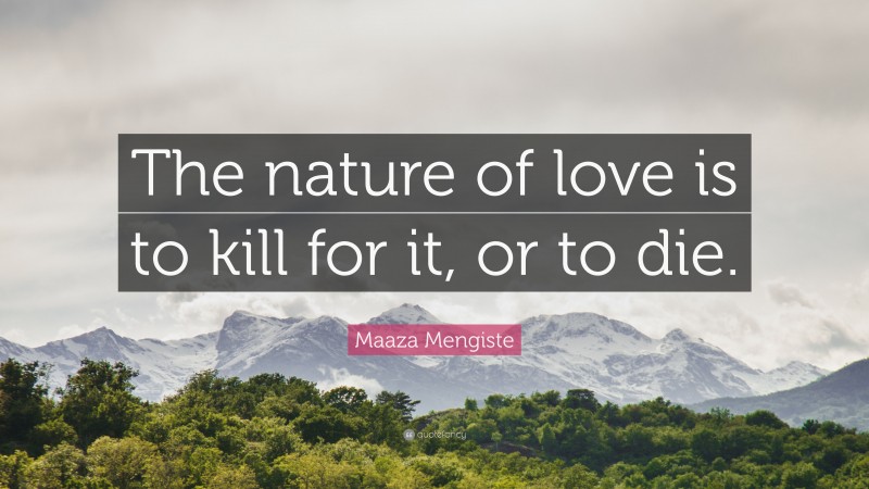 Maaza Mengiste Quote: “The nature of love is to kill for it, or to die.”