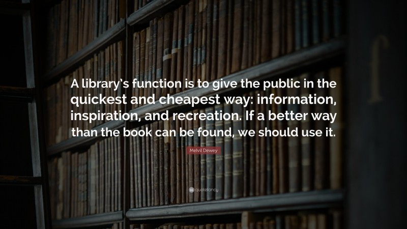 Melvil Dewey Quote: “A library’s function is to give the public in the quickest and cheapest way: information, inspiration, and recreation. If a better way than the book can be found, we should use it.”
