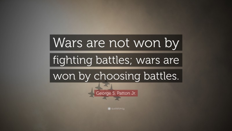 George S. Patton Jr. Quote: “Wars are not won by fighting battles; wars are won by choosing battles.”