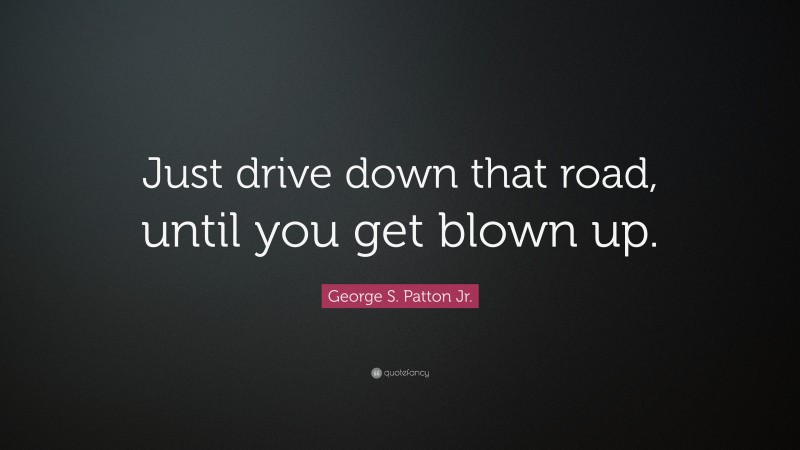 George S. Patton Jr. Quote: “Just drive down that road, until you get blown up.”