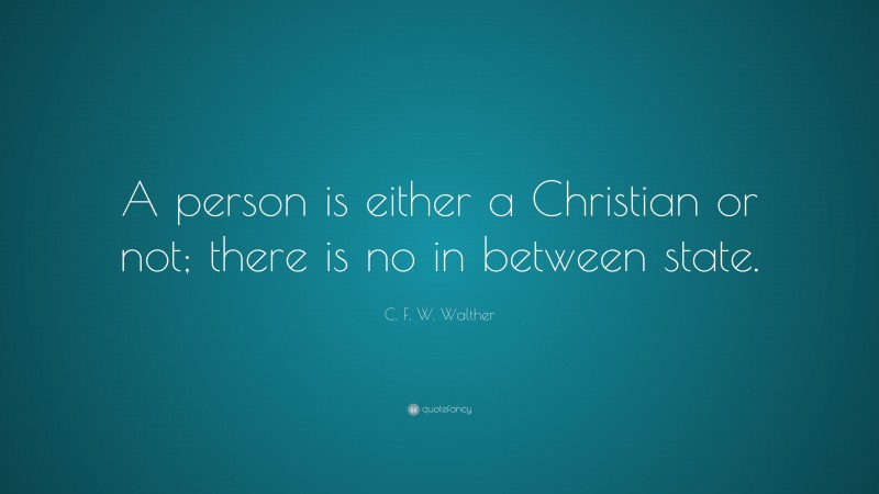 C. F. W. Walther Quote: “A person is either a Christian or not; there is no in between state.”