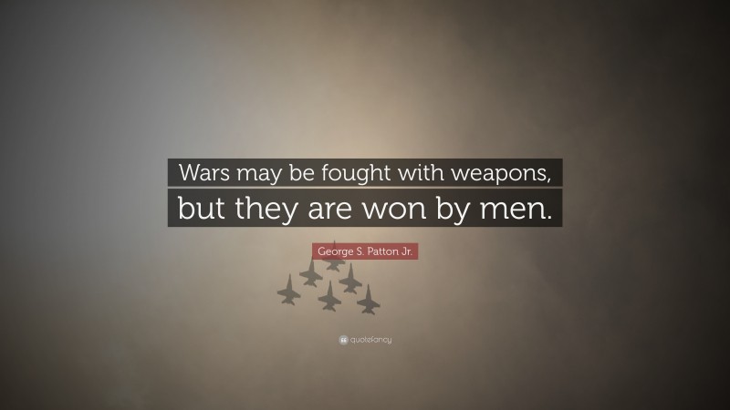 George S. Patton Jr. Quote: “Wars may be fought with weapons, but they are won by men.”