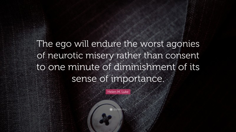 Helen M. Luke Quote: “The ego will endure the worst agonies of neurotic misery rather than consent to one minute of diminishment of its sense of importance.”