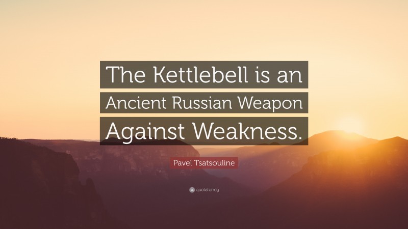 Pavel Tsatsouline Quote: “The Kettlebell is an Ancient Russian Weapon Against Weakness.”