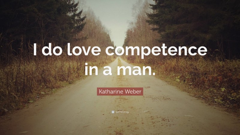 Katharine Weber Quote: “I do love competence in a man.”