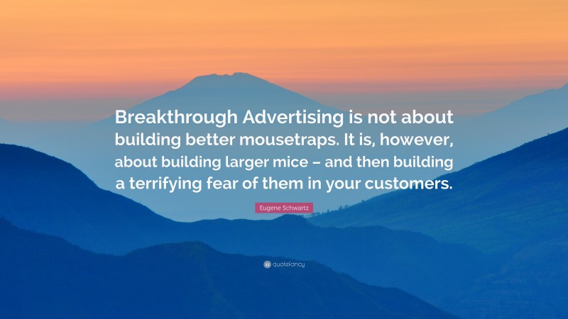 Eugene Schwartz Quote: “Breakthrough Advertising is not about building better mousetraps. It is, however, about building larger mice – and then building a terrifying fear of them in your customers.”