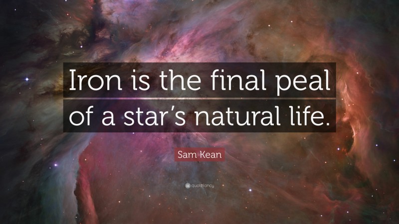 Sam Kean Quote: “Iron is the final peal of a star’s natural life.”