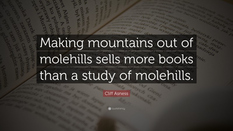 Cliff Asness Quote: “Making mountains out of molehills sells more books than a study of molehills.”