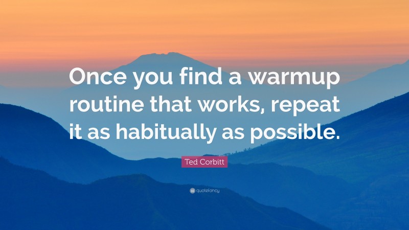 Ted Corbitt Quote: “Once you find a warmup routine that works, repeat it as habitually as possible.”