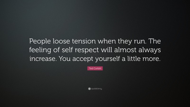 Ted Corbitt Quote: “People loose tension when they run. The feeling of self respect will almost always increase. You accept yourself a little more.”