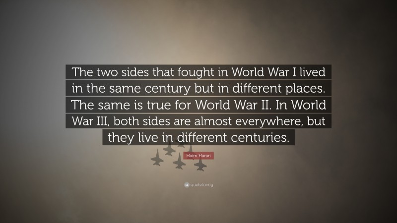 Haim Harari Quote: “The two sides that fought in World War I lived in the same century but in different places. The same is true for World War II. In World War III, both sides are almost everywhere, but they live in different centuries.”