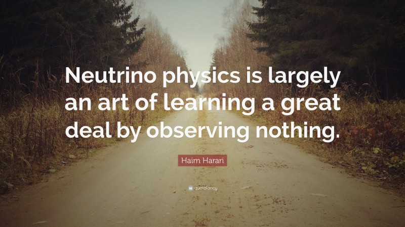 Haim Harari Quote: “Neutrino physics is largely an art of learning a great deal by observing nothing.”