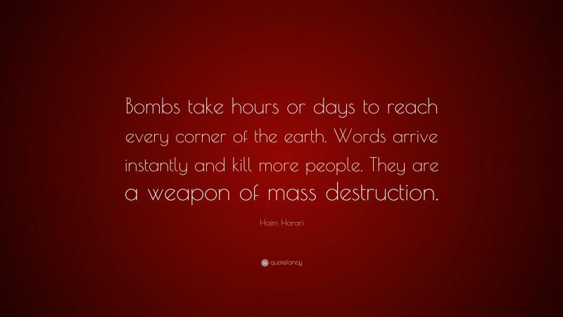 Haim Harari Quote: “Bombs take hours or days to reach every corner of the earth. Words arrive instantly and kill more people. They are a weapon of mass destruction.”