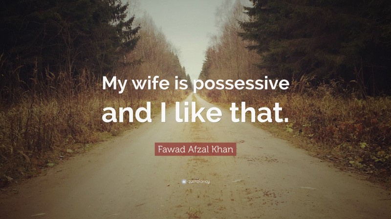 Fawad Afzal Khan Quote: “My wife is possessive and I like that.”