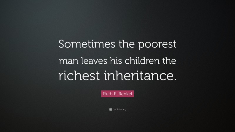 Ruth E. Renkel Quote: “Sometimes the poorest man leaves his children the richest inheritance.”