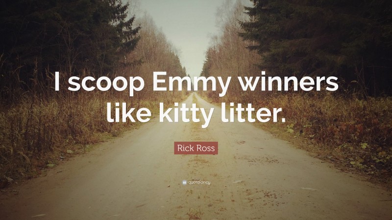 Rick Ross Quote: “I scoop Emmy winners like kitty litter.”