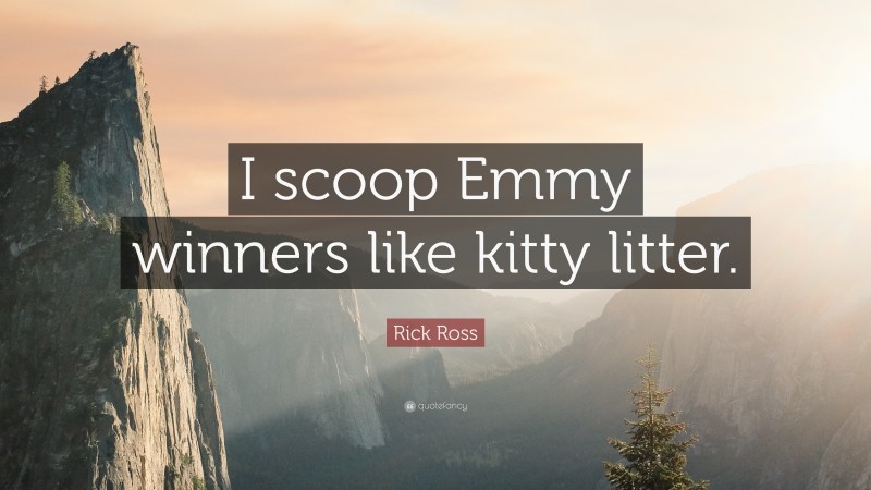 Rick Ross Quote: “I scoop Emmy winners like kitty litter.”