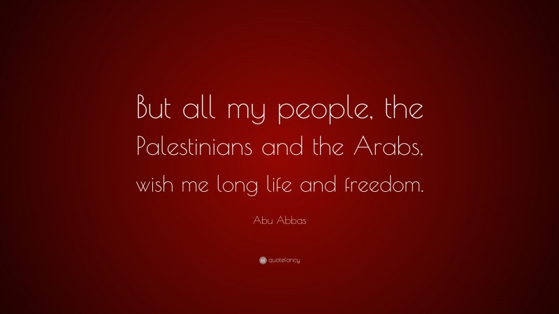 Abu Abbas Quote: “But all my people, the Palestinians and the Arabs, wish me long life and freedom.”