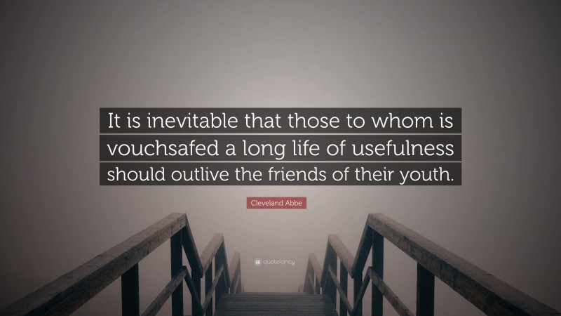 Cleveland Abbe Quote: “It is inevitable that those to whom is vouchsafed a long life of usefulness should outlive the friends of their youth.”