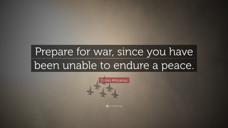 Scipio Africanus Quote: “Prepare for war, since you have been unable to endure a peace.”