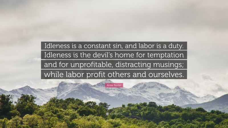 Anne Baxter Quote: “Idleness is a constant sin, and labor is a duty. Idleness is the devil’s home for temptation and for unprofitable, distracting musings; while labor profit others and ourselves.”
