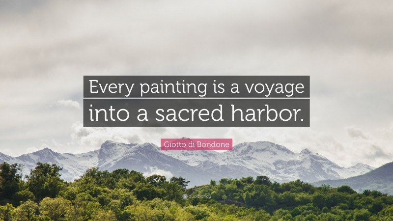 Giotto di Bondone Quote: “Every painting is a voyage into a sacred harbor.”