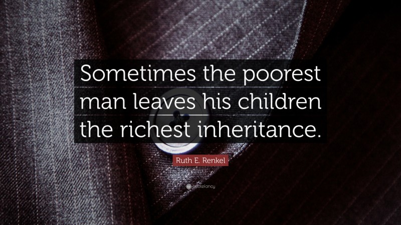 Ruth E. Renkel Quote: “Sometimes the poorest man leaves his children the richest inheritance.”