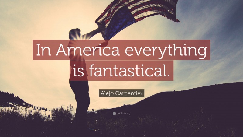 Alejo Carpentier Quote: “In America everything is fantastical.”