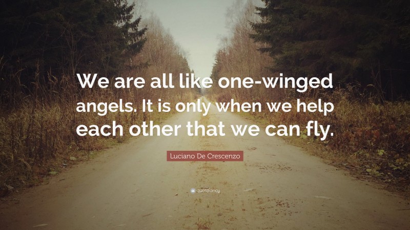 Luciano De Crescenzo Quote: “We are all like one-winged angels. It is only when we help each other that we can fly.”