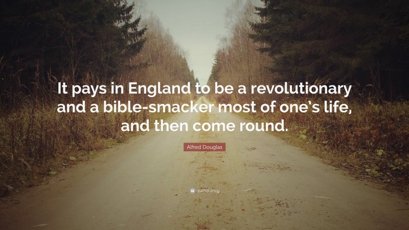 Alfred Douglas Quote: “It pays in England to be a revolutionary and a bible-smacker most of one’s life, and then come round.”