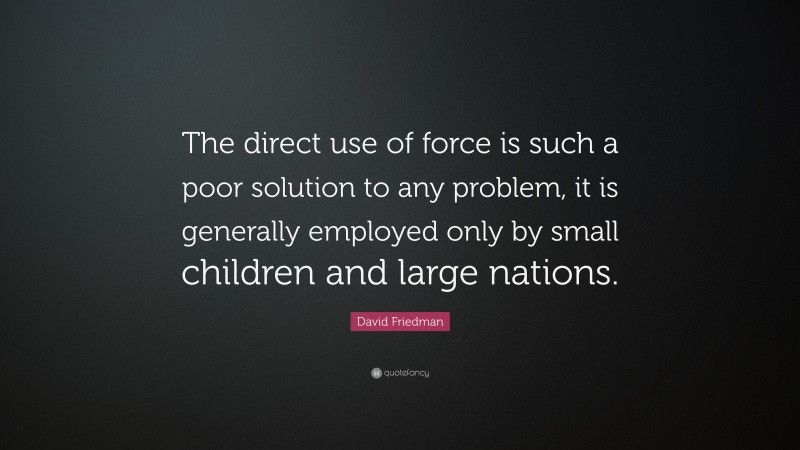 David Friedman Quote: “The direct use of force is such a poor solution to any problem, it is generally employed only by small children and large nations.”