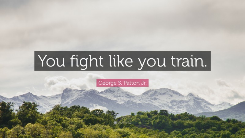 George S. Patton Jr. Quote: “You fight like you train.”