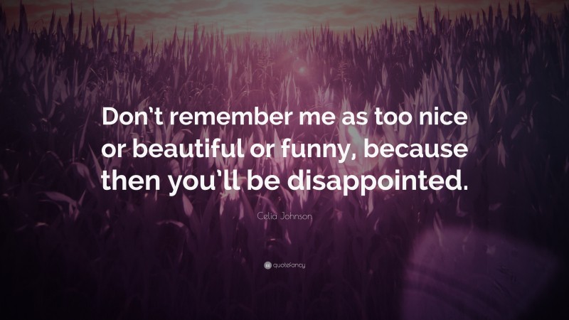Celia Johnson Quote: “Don’t remember me as too nice or beautiful or funny, because then you’ll be disappointed.”