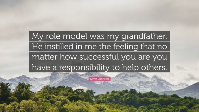 Kevin Johnson Quote: “My role model was my grandfather. He instilled in me the feeling that no matter how successful you are you have a responsibility to help others.”
