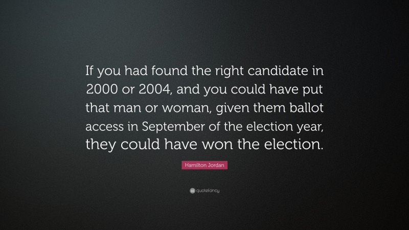 Hamilton Jordan Quote: “If you had found the right candidate in 2000 or 2004, and you could have put that man or woman, given them ballot access in September of the election year, they could have won the election.”