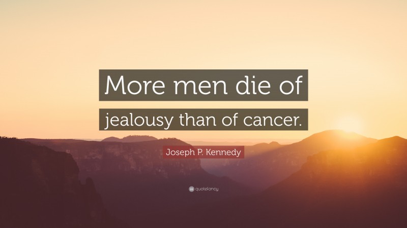 Joseph P. Kennedy Quote: “More men die of jealousy than of cancer.”